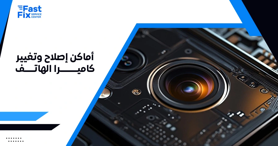 أماكن إصلاح وتغيير كاميرا الهاتف